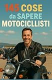 145 Cose da Sapere per Motociclisti: La guida essenziale per tutti gli appassionati di due ruote — Tra consigli, sicurezza, manutenzione e spirito da ... perfetto per un papà amante delle moto