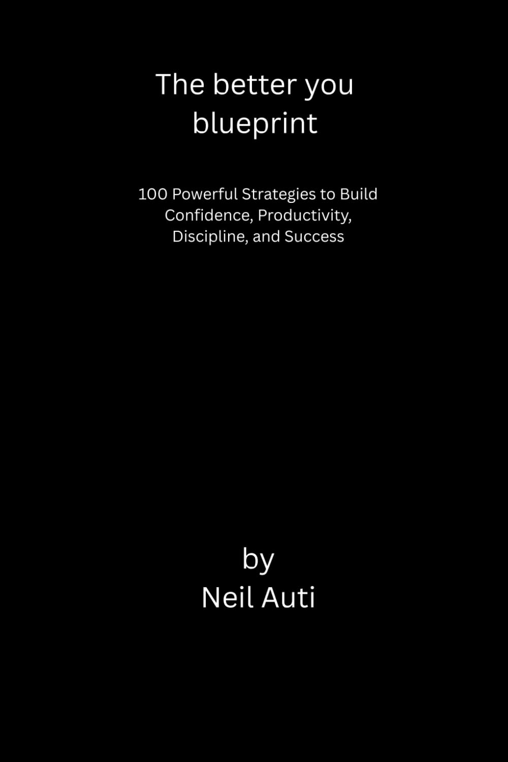 The Better You Blueprint: 100 Powerful Strategies to Build Confidence, Discipline, Productivity, and Success