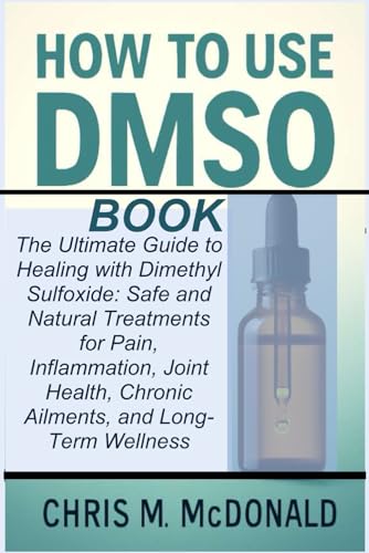 HOW TO USE DMSO BOOK: The Ultimate Guide to Healing with Dimethyl Sulfoxide: Safe and Natural Treatments for Pain, Inflammation, Joint Health, Chronic Ailments, and Long-Term Wellness
