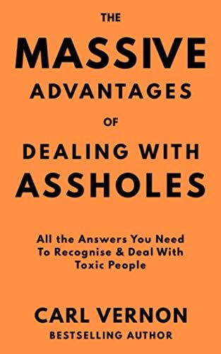 The Massive Advantages of Dealing With Assholes: All the Answers You Need to Recognise and Deal With Toxic People