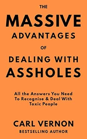 The Massive Advantages of Dealing With Assholes: All the Answers You Need to Recognise and Deal With Toxic People