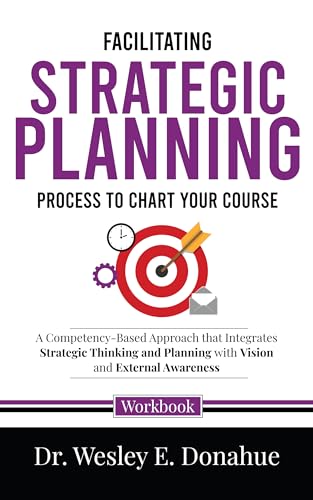 Facilitating Strategic Planning: Process to Chart Your Course: A Competency-Based Approach that Integrates Strategic Thinking and Planning with Vision ... for Structured Learning Book 4502)