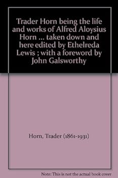 Trader Horn being the life and works of Alfred Aloysius Horn ... taken down and here edited by Ethelreda Lewis ; with a foreword by John Galsworthy