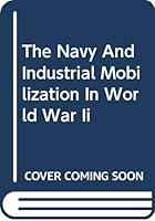 The Navy and Industrial Mobilization in World War II (Franklin D. Roosevelt and the era of the New Deal) 030670322X Book Cover