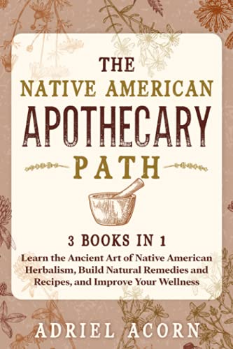The Native American Apothecary Path: 3 Books in 1: Learn the Ancient Art of Native American Herbalism, Build Natural Remedies and Recipes, and Improve Your Wellness