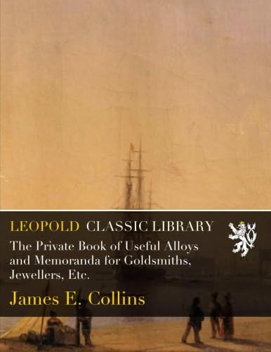 The Private Book of Useful Alloys and Memoranda for Goldsmiths, Jewellers, Etc.