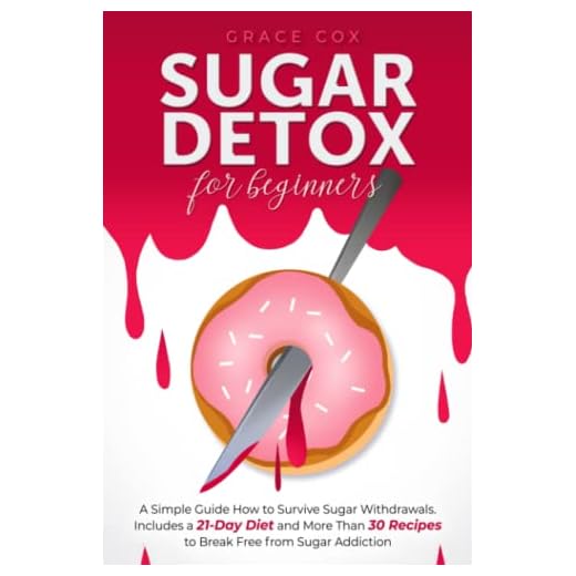 Sugar Detox for Beginners: A Simple Guide How to Survive Sugar Withdrawals. Includes a 21 Day Diet and More Than 30 Recipes to Break Free from Addiction