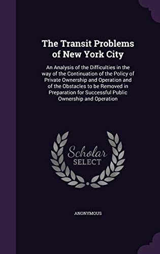The Transit Problems of New York City: An Analysis of the Difficulties in the way of the Continuation of the Policy of Private Ownership and Operation ... for Successful Public Ownership and Operation