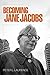 Becoming Jane Jacobs (The Arts and Intellectual Life in Modern America)