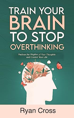 Train Your Brain to Stop Overthinking: Reduce the Rhythm of Your Thoughts and Control Your Life: Meditation, Mindfulness, and Mindset Techniques for a More Positive, Productive, and Purposeful Life