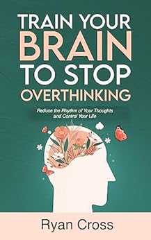 Train Your Brain to Stop Overthinking: Reduce the Rhythm of Your Thoughts and Control Your Life: Meditation, Mindfulness, and Mindset Techniques for a More Positive, Productive, and Purposeful Life