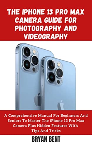 The Iphone 13 Pro Max Camera Guide for Photography and Videography: Become a Better Photographer and