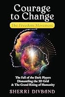 Courage to Change: The Freedom Movement: The Fall of the Dark Players, Dismantling the 3D Grid & The Grand Rising of Humanity B0D79HK5J9 Book Cover