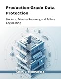 Production-Grade Data Protection: Backups, Disaster Recovery, and Failure Engineering (The Production-Grade...