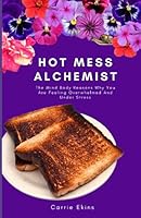 Hot Mess Alchemist: The Mind Body Reasons Why You Are Feeling Overwhelmed And Under Stress 1739471105 Book Cover