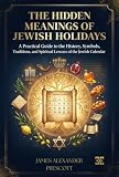 THE HIDDEN MEANINGS OF JEWISH HOLIDAYS: A Practical Guide to the History, Symbols, Traditions, and Spiritual Lessons of the Jewish Calendar (English Edition)