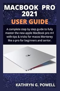 MACBOOK PRO 2021 USER GUIDE: A Complete Step By Step Manual To Master The New Apple Macbook Pro M1 With Tips & Tricks For MacOS Monterey Like A Pro For Beginner And Senior.