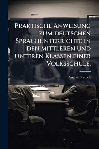 Praktische Anweisung zum deutschen Sprachunterrichte in den mittleren und unteren Klassen einer Volksschule. (German Edition)