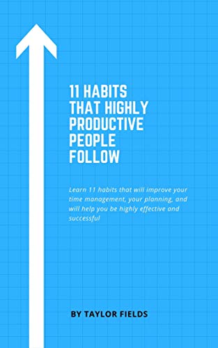 11 Habits that Highly Productive People Follow: Learn 11 habits that will improve your time management, your planning, and will help you be highly effective and successful