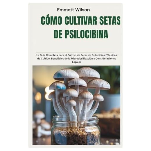 CÓMO CULTIVAR SETAS DE PSILOCIBINA: La Guía Completa para el Cultivo de Setas de Psilocibina: Técnicas de Cultivo, Beneficios de la Microdosificación y Consideraciones Legales