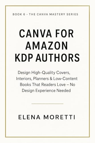 Canva for Amazon KDP Authors: Design High-Quality Covers, Interiors, Planners & Low-Content Books That Readers Love — No Design Experience Needed (THE CANVA MASTERY SERIES Book 6)