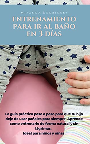 ENTRENAMIENTO PARA IR AL BAÑO EN 3 DÍAS: La guía práctica paso por paso para que tu hijo deje de usar pañales para siempre. Aprende como entrenarle de ... y sin lágrimas. Ideal para niños y niñas