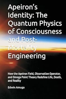 Apeiron’s Identity: The Quantum Physics of Consciousness and Post-Mortality Engineering: How the Apeiron Field, ???b? Operator, and Omega Point Theory Redefine Life, Death, and Reality