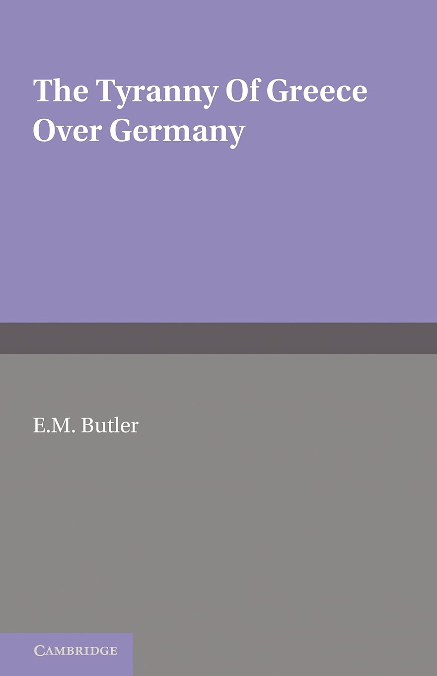 The Tyranny of Greece Over Germany: A Study of the Influence Exercised by Greek Art and Poetry over the Great German Writers of the Eighteenth, Nineteenth and Twentieth Centuries