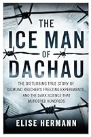 THE ICE MAN OF DACHAU: The Disturbing True Story of Sigmund Rascher’s Freezing Experiments, and the Dark Science That Murdered Hundreds B0G58HH1BN Book Cover