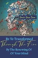 Be Ye Transformed Through The Fire By The Renewing Of Your Mind: How To Be Transformed And Overcome 164050348X Book Cover
