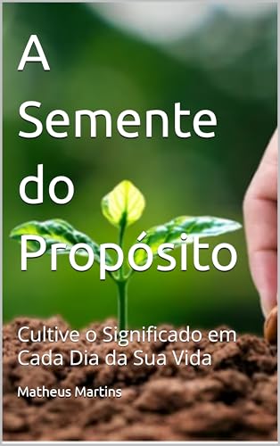 A Semente do Propósito: Cultive o Significado em Cada Dia da Sua Vida