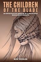 THE CHILDREN OF THE BLADE: An Investigative Memoir of a Holocaust Massacre in Ukraine 1963919130 Book Cover