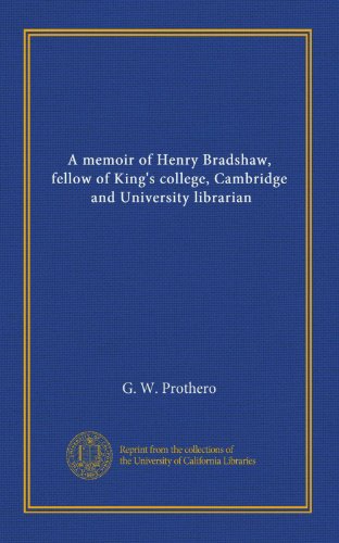 A memoir of Henry Bradshaw, fellow of King's college, Cambridge, and University librarian