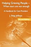 Helping Grieving People - When Tears Are Not Enough: A Handbook for Care Providers, 2nd Edition (Series in Death, Dying, and Bereavement)