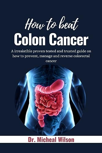 HOW TO BEAT COLON CANCER: A irresistible proven and tested guide on how to prevent, manage and reverse colorectal cancer