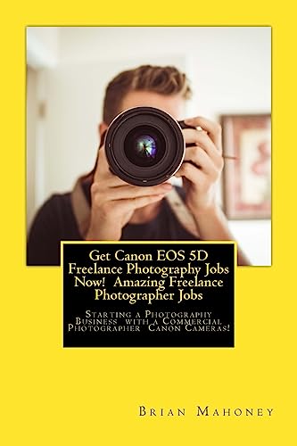 Get Canon EOS 5D Freelance Photography Jobs Now! Amazing Freelance Photographer Jobs: Starting a Photography Business with a Commercial Photographer Canon Cameras!