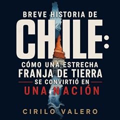 Breve historia de Chile: C&oacute;mo una estrecha franja de tierra se convirti&oacute; en una naci&oacute;n Audiolibro Por Cirilo Valero arte de portada
