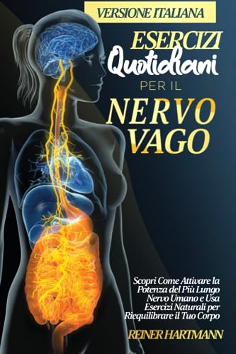 ESERCIZI QUOTIDIANI PER IL NERVO VAGO: Scopri Come Attivare la Potenza del Più Lungo Nervo Umano e Usa Esercizi Naturali per Riequilibrare il Tuo Corpo