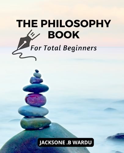 The Philosophy Book For Total Beginners: An Introduction to The Most Important Philosophers and Their Ideas | Understand The Complex World of Philosophy With This Beginner's Guide