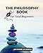 The Philosophy Book For Total Beginners: An Introduction to The Most Important Philosophers and Their Ideas | Understand The Complex World of Philosophy With This Beginner's Guide