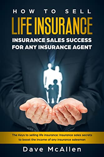 How To Sell Life Insurance: insurance Sales Success For ANY Insurance Agent: The Keys To Selling Life Insurance: Insurance Sales Secrets To Boost The Income Of Any insurance Salesman (English Edition)