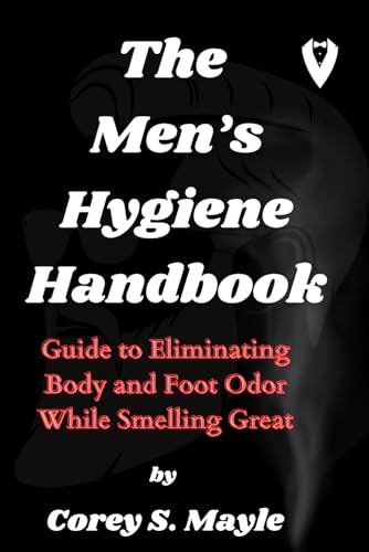 THE MEN’S HYGIENE HANDBOOK: Guide to Eliminating Body and Foot Odor While Smelling Great