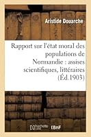 Rapport Sur L'A(c)Tat Moral Des Populations de Normandie: Assises Scientifiques, Litta(c)Raires Et: Artistiques, Fonda(c)Es Par Arcisse de Caumont, 3e Session, Caen, 4-6 Juin 1903 2014524041 Book Cover