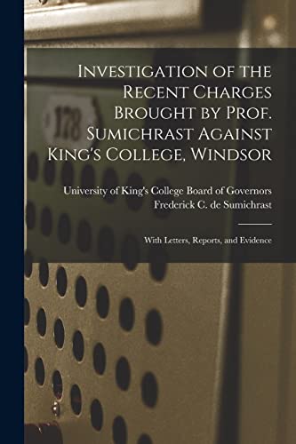 Investigation of the Recent Charges Brought by Prof. Sumichrast Against King's College, Windsor [microform]: With Letters, Reports, and Evidence