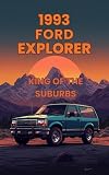 THE 1993 FORD EXPLORER, KING OF THE SUBURBS: The Outrageously Complete, Gloriously Detailed, and Occasionally Hilarious History of the 1993 Ford Explorer