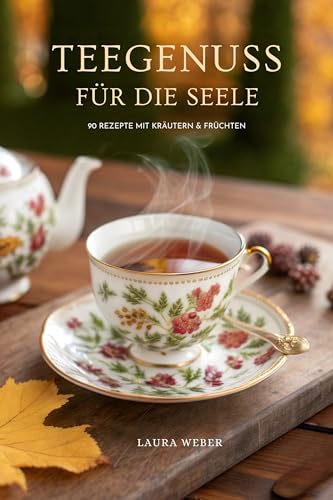 Teegenuss Für Die Seele: 90 Rezepte Mit Kräutern & Früchten