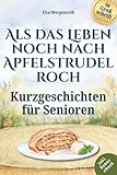 Kurzgeschichten für Senioren in Großschrift: Als das Leben noch nach Apfelstrudel roch ~ Nostalgische Erzählungen zum Vorlesen, Schmunzeln und Nachsinnen – Mit sanften Fragen für gemeinsames Erinnern