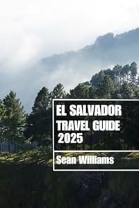 EL SALVADOR TRAVEL GUIDE 2025: Discover El Salvador’s Neighborhoods, Accommodations, Attractions and Activities. Practical Tips and Local Insights