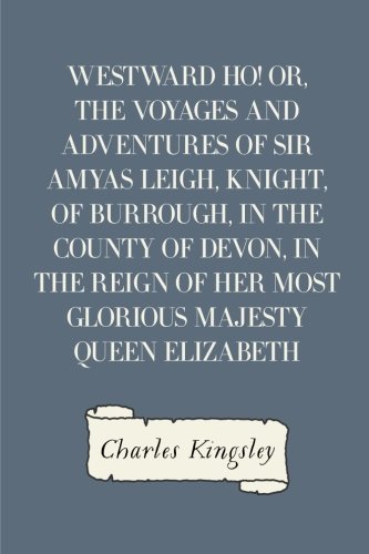 Westward Ho! Or, The Voyages and Adventures of Sir Amyas Leigh, Knight, of Burrough, in the County of Devon, in the Reign of Her Most Glorious Majesty Queen Elizabeth
