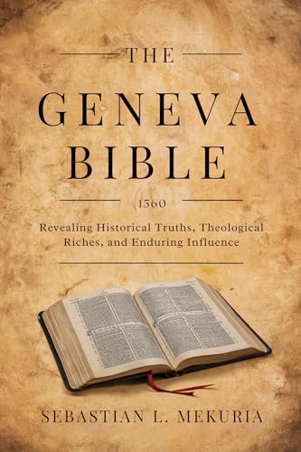 THE GENEVA BIBLE 1560: Revealing Historical Truths, Theological Riches, and Enduring Influence